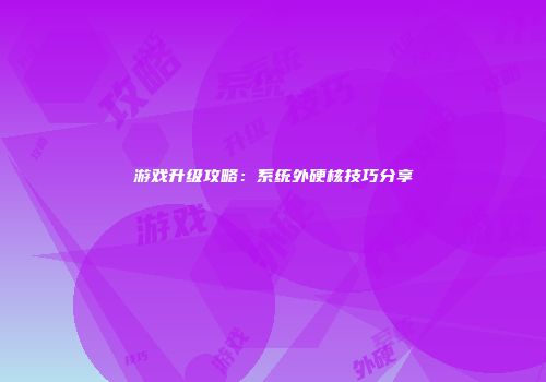 游戏升级攻略：系统外硬核技巧分享