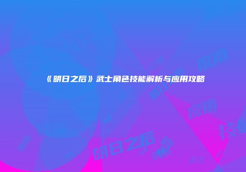 《明日之后》武士角色技能解析与应用攻略