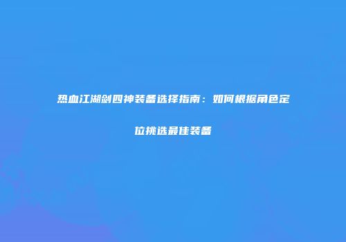 热血江湖剑四神装备选择指南：如何根据角色定位挑选最佳装备