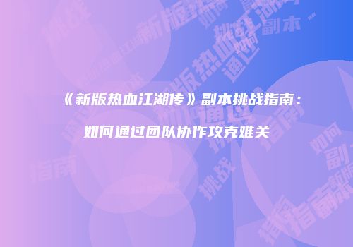 《新版热血江湖传》副本挑战指南：如何通过团队协作攻克难关