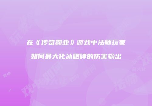 在《传奇霸业》游戏中法师玩家如何最大化冰咆哮的伤害输出
