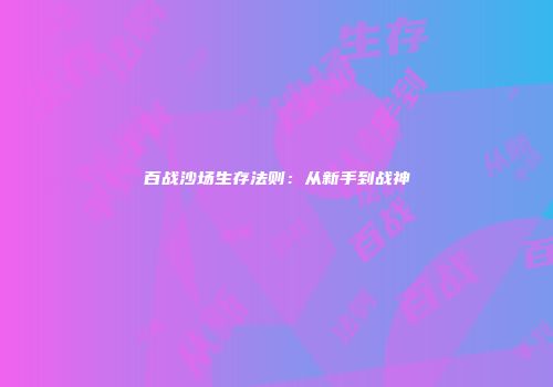 百战沙场生存法则：从新手到战神