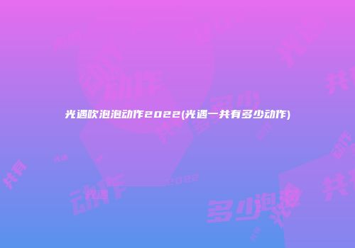 光遇吹泡泡动作2022(光遇一共有多少动作)