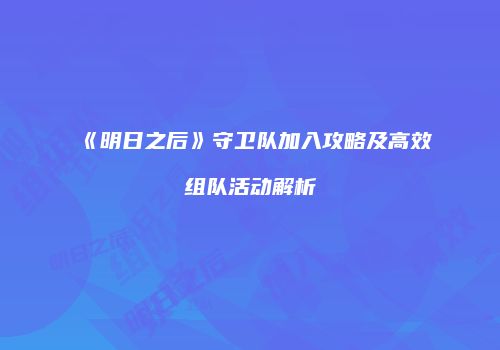 《明日之后》守卫队加入攻略及高效组队活动解析