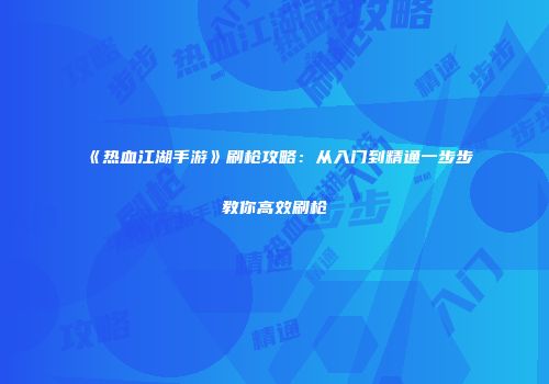 《热血江湖手游》刷枪攻略：从入门到精通一步步教你高效刷枪