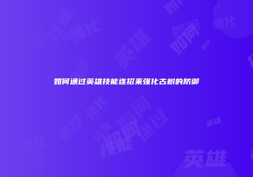 如何通过英雄技能连招来强化古树的防御