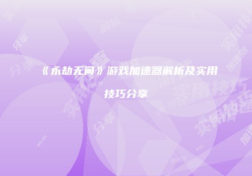 《永劫无间》游戏加速器解析及实用技巧分享
