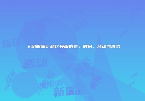 《阴阳师》新区开服概览：时间、活动与优势