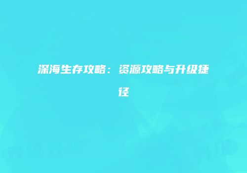 深海生存攻略：资源攻略与升级捷径