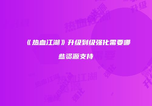 《热血江湖》升级到级强化需要哪些资源支持