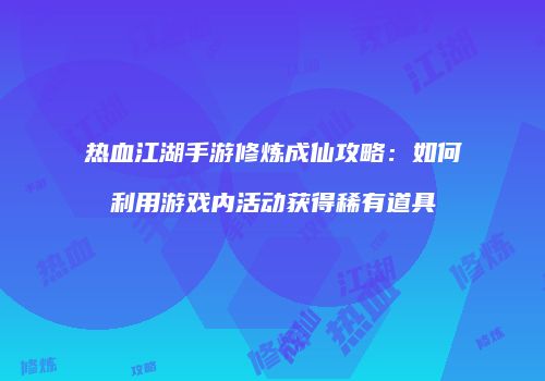 热血江湖手游修炼成仙攻略：如何利用游戏内活动获得稀有道具