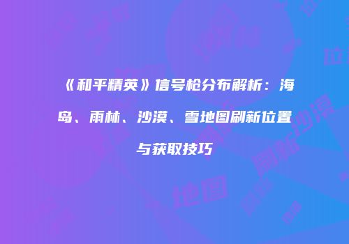 《和平精英》信号枪分布解析：海岛、雨林、沙漠、雪地图刷新位置与获取技巧