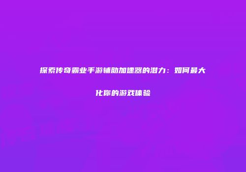 探索传奇霸业手游辅助加速器的潜力：如何最大化你的游戏体验