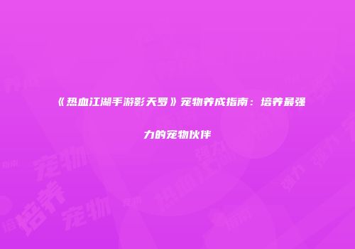 《热血江湖手游影天罗》宠物养成指南：培养最强力的宠物伙伴