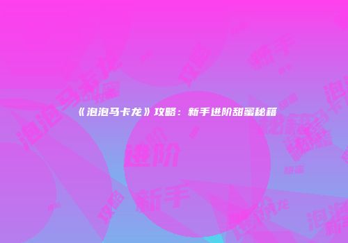 《泡泡马卡龙》攻略：新手进阶甜蜜秘籍