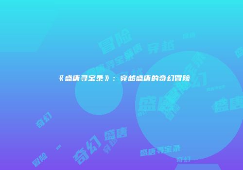 《盛唐寻宝录》：穿越盛唐的奇幻冒险