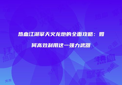热血江湖擎天火龙炮的全面攻略：如何高效利用这一强力武器