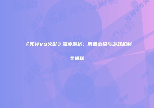 《死神VS火影》深度解析：角色出招与游戏机制全揭秘