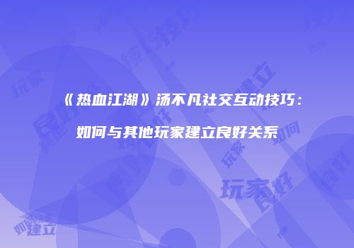《热血江湖》汤不凡社交互动技巧：如何与其他玩家建立良好关系
