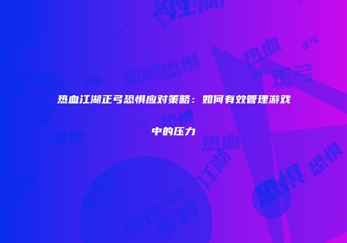 热血江湖正弓恐惧应对策略：如何有效管理游戏中的压力