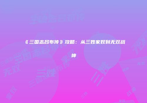 《三国志吕布传》攻略：从三姓家奴到无双战神