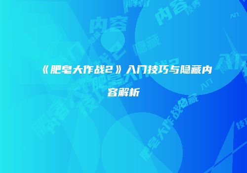 《肥皂大作战2》入门技巧与隐藏内容解析