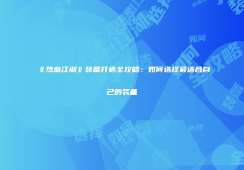 《热血江湖》装备打造全攻略:如何选择最适合自己的装备