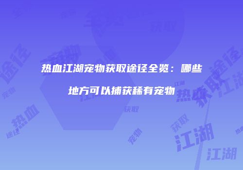 热血江湖宠物获取途径全览:哪些地方可以捕获稀有宠物