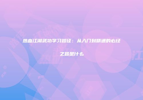 热血江湖武功学习路径：从入门到精通的必经之路是什么