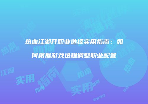 热血江湖开职业选择实用指南：如何根据游戏进程调整职业配置