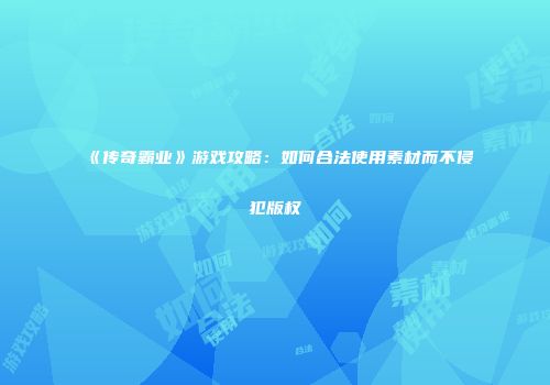 《传奇霸业》游戏攻略：如何合法使用素材而不侵犯版权