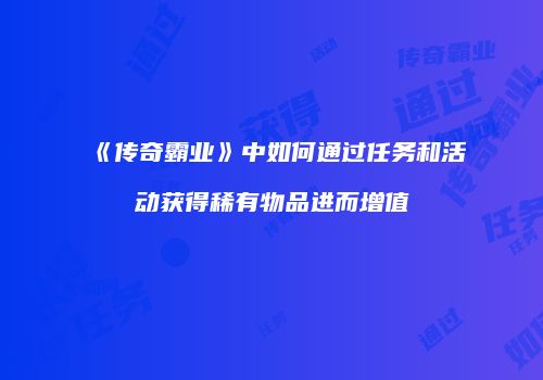 《传奇霸业》中如何通过任务和活动获得稀有物品进而增值