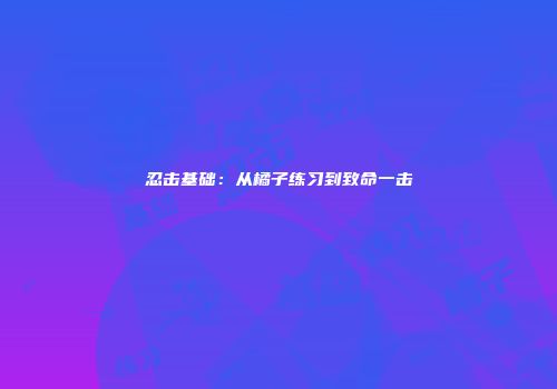 忍击基础：从橘子练习到致命一击