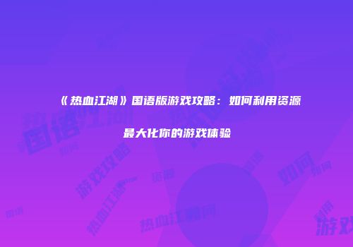 《热血江湖》国语版游戏攻略：如何利用资源最大化你的游戏体验