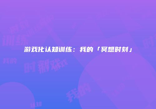 游戏化认知训练：我的「冥想时刻」