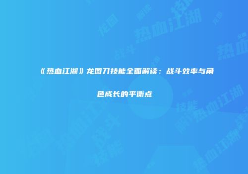 《热血江湖》龙图刀技能全面解读：战斗效率与角色成长的平衡点