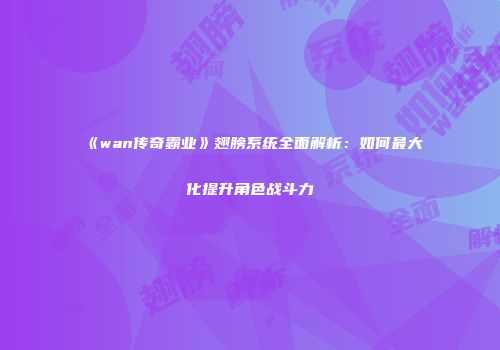 《wan传奇霸业》翅膀系统全面解析：如何最大化提升角色战斗力