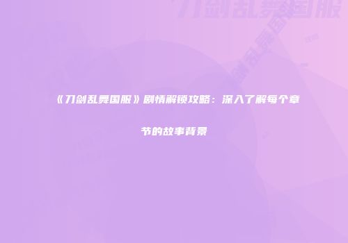 《刀剑乱舞国服》剧情解锁攻略:深入了解每个章节的故事背景
