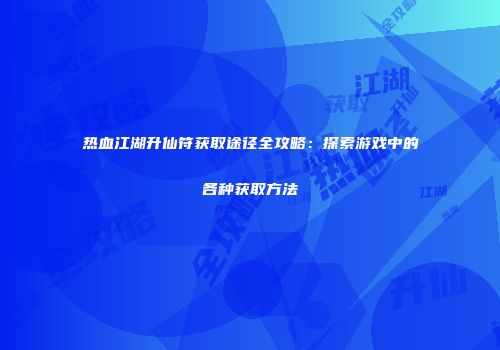 热血江湖升仙符获取途径全攻略：探索游戏中的各种获取方法