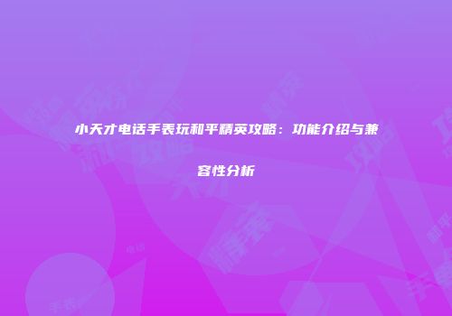 小天才电话手表玩和平精英攻略：功能介绍与兼容性分析