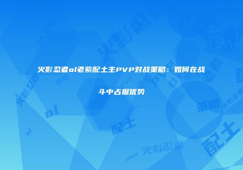 火影忍者ol老紫配土主PVP对战策略：如何在战斗中占据优势