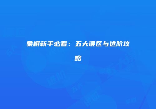 象棋新手必看：五大误区与进阶攻略