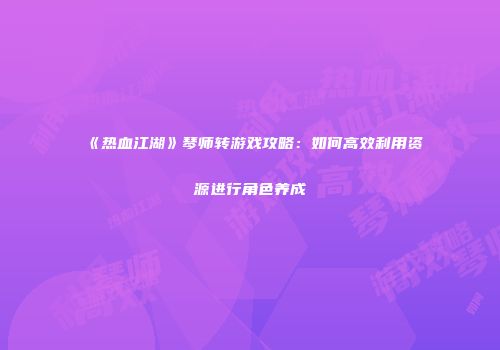 《热血江湖》琴师转游戏攻略：如何高效利用资源进行角色养成