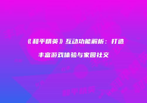 《和平精英》互动功能解析：打造丰富游戏体验与家园社交
