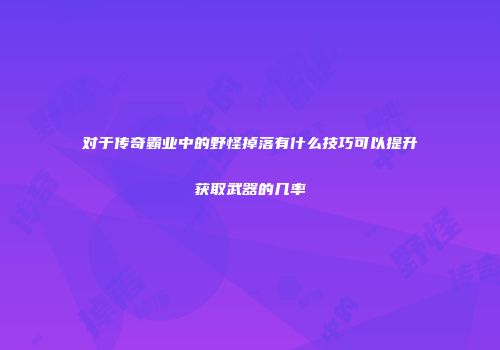 对于传奇霸业中的野怪掉落有什么技巧可以提升获取武器的几率