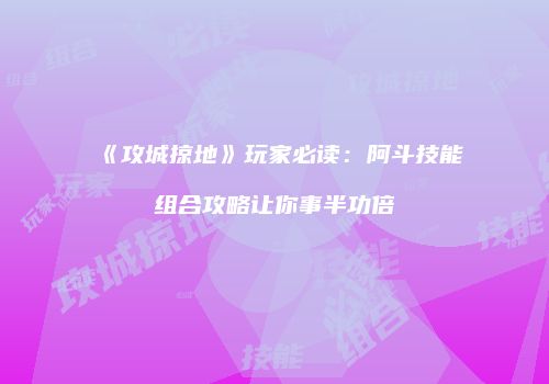 《攻城掠地》玩家必读：阿斗技能组合攻略让你事半功倍