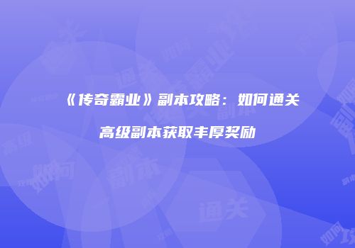 《传奇霸业》副本攻略：如何通关高级副本获取丰厚奖励