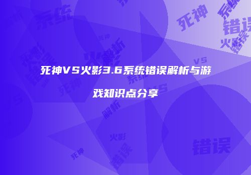 死神VS火影3.6系统错误解析与游戏知识点分享