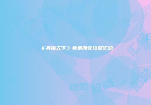 《兵锋天下》免费阅读攻略汇总