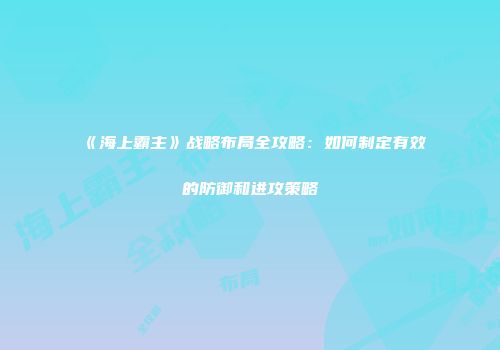 《海上霸主》战略布局全攻略：如何制定有效的防御和进攻策略